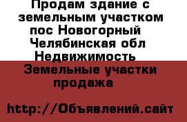 Продам здание с земельным участком пос.Новогорный - Челябинская обл. Недвижимость » Земельные участки продажа   